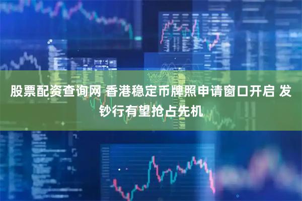 股票配资查询网 香港稳定币牌照申请窗口开启 发钞行有望抢占先机