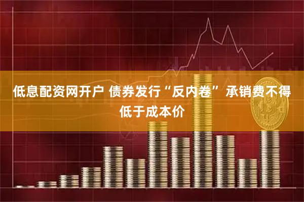 低息配资网开户 债券发行“反内卷” 承销费不得低于成本价