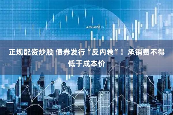 正规配资炒股 债券发行“反内卷”！承销费不得低于成本价