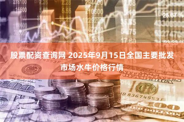股票配资查询网 2025年9月15日全国主要批发市场水牛价格行情