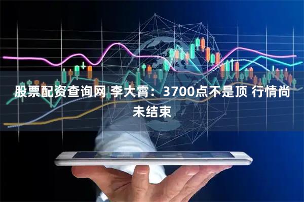 股票配资查询网 李大霄：3700点不是顶 行情尚未结束