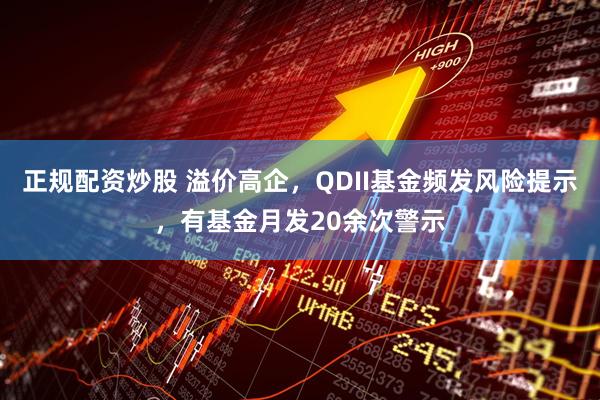 正规配资炒股 溢价高企，QDII基金频发风险提示，有基金月发20余次警示