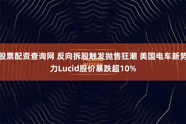 股票配资查询网 反向拆股触发抛售狂潮 美国电车新势力Lucid股价暴跌超10%