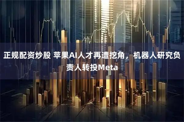 正规配资炒股 苹果AI人才再遭挖角，机器人研究负责人转投Meta