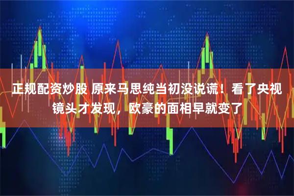正规配资炒股 原来马思纯当初没说谎！看了央视镜头才发现，欧豪的面相早就变了