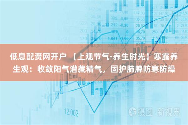 低息配资网开户 【上观节气·养生时光】寒露养生观：收敛阳气潜藏精气，固护肺脾防寒防燥