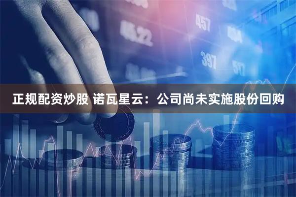 正规配资炒股 诺瓦星云：公司尚未实施股份回购