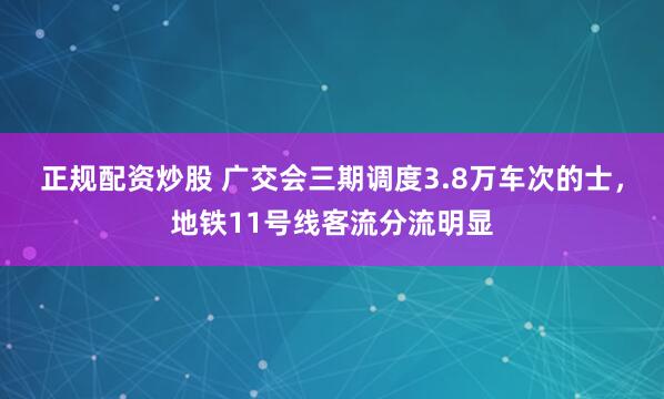 正规配资炒股 广交会三期调度3.8万车次的士，地铁11号线客流分流明显
