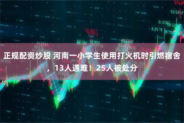 正规配资炒股 河南一小学生使用打火机时引燃宿舍，13人遇难！25人被处分