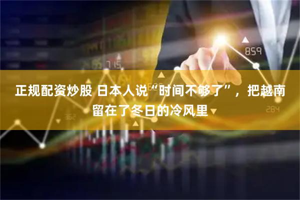 正规配资炒股 日本人说“时间不够了”，把越南留在了冬日的冷风里