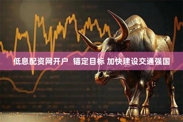 低息配资网开户  锚定目标 加快建设交通强国