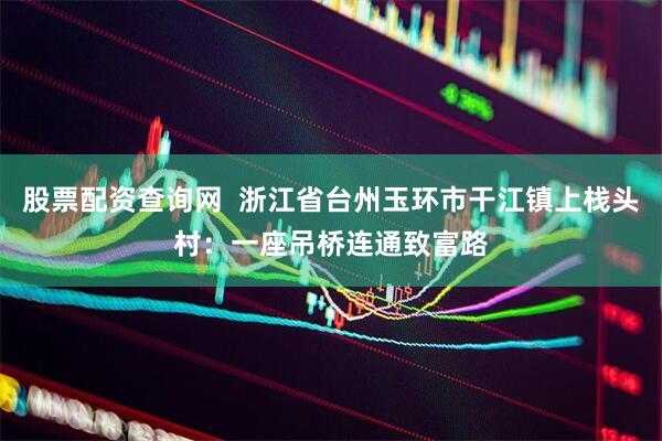股票配资查询网  浙江省台州玉环市干江镇上栈头村：一座吊桥连通致富路