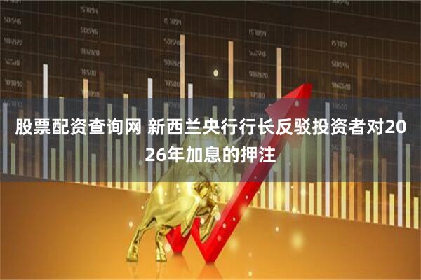股票配资查询网 新西兰央行行长反驳投资者对2026年加息的押注
