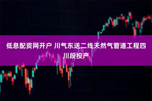 低息配资网开户 川气东送二线天然气管道工程四川段投产