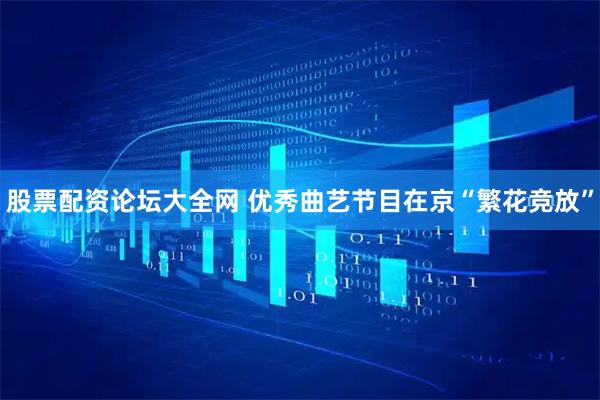 股票配资论坛大全网 优秀曲艺节目在京“繁花竞放”