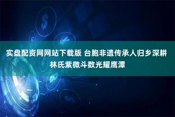 实盘配资网网站下载版 台胞非遗传承人归乡深耕 林氏紫微斗数光耀鹰潭
