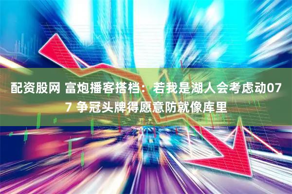 配资股网 富炮播客搭档：若我是湖人会考虑动077 争冠头牌得愿意防就像库里