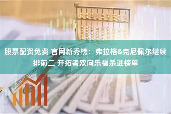 股票配资免费 官网新秀榜：弗拉格&克尼佩尔继续排前二 开拓者双向乐福杀进榜单