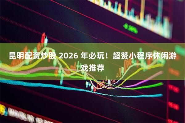 昆明配资炒股 2026 年必玩！超赞小程序休闲游戏推荐