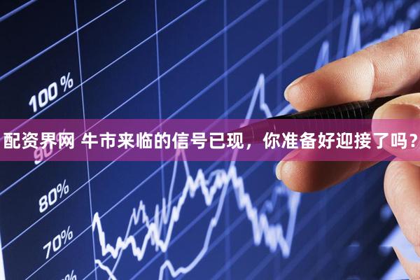 配资界网 牛市来临的信号已现，你准备好迎接了吗？
