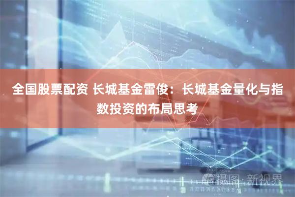 全国股票配资 长城基金雷俊：长城基金量化与指数投资的布局思考