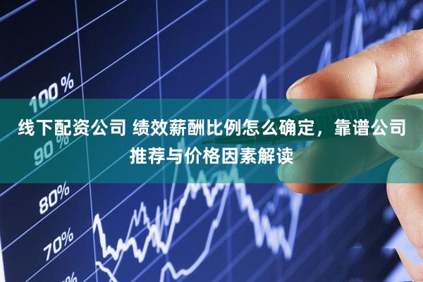 线下配资公司 绩效薪酬比例怎么确定，靠谱公司推荐与价格因素解读