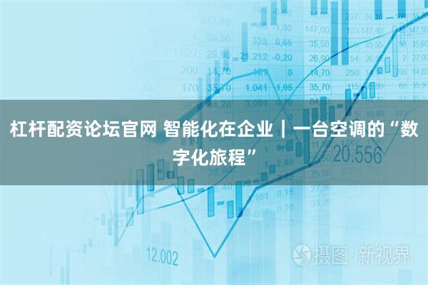 杠杆配资论坛官网 智能化在企业｜一台空调的“数字化旅程”