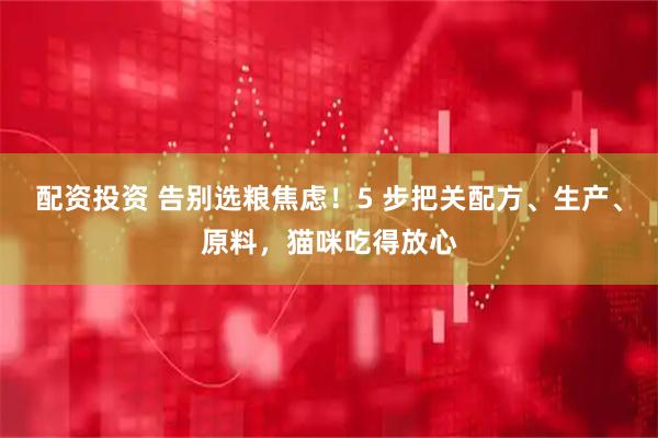 配资投资 告别选粮焦虑！5 步把关配方、生产、原料，猫咪吃得放心