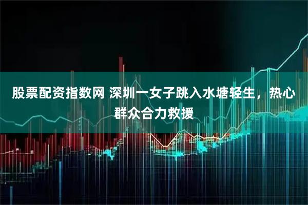 股票配资指数网 深圳一女子跳入水塘轻生，热心群众合力救援