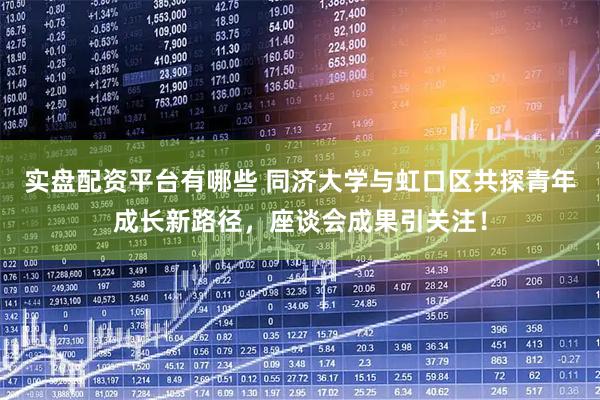 实盘配资平台有哪些 同济大学与虹口区共探青年成长新路径，座谈会成果引关注！