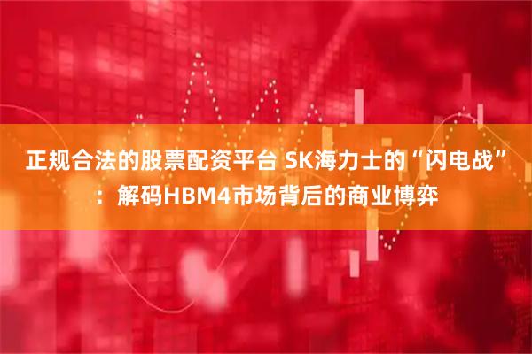 正规合法的股票配资平台 SK海力士的“闪电战”：解码HBM4市场背后的商业博弈