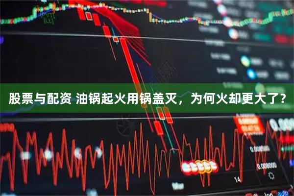 股票与配资 油锅起火用锅盖灭，为何火却更大了？