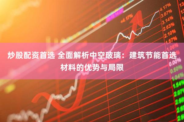 炒股配资首选 全面解析中空玻璃：建筑节能首选材料的优势与局限