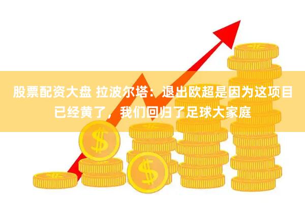 股票配资大盘 拉波尔塔：退出欧超是因为这项目已经黄了，我们回归了足球大家庭
