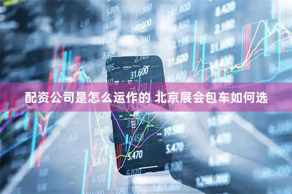 配资公司是怎么运作的 北京展会包车如何选