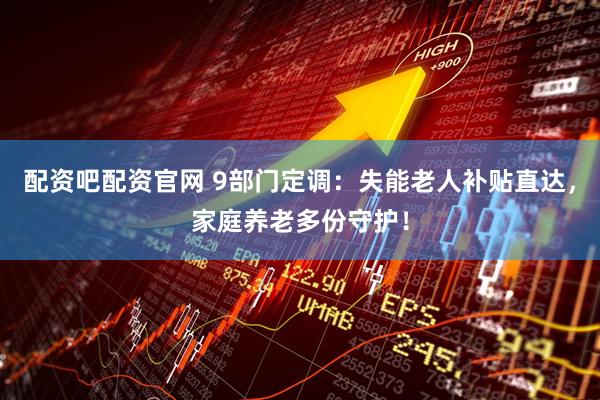 配资吧配资官网 9部门定调：失能老人补贴直达，家庭养老多份守护！