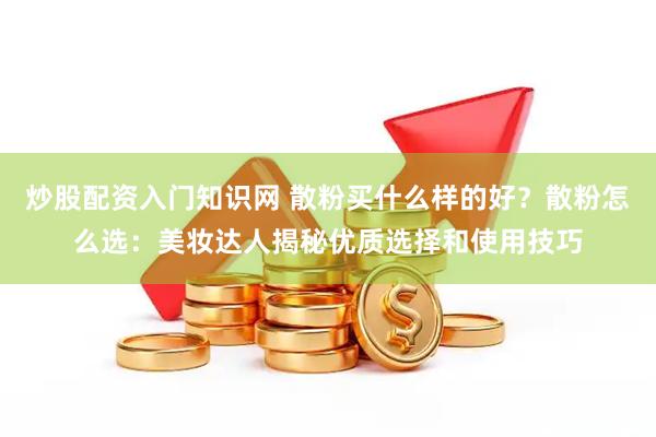 炒股配资入门知识网 散粉买什么样的好？散粉怎么选：美妆达人揭秘优质选择和使用技巧