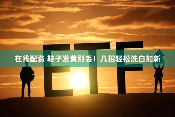 在线配资 鞋子发黄别丢！几招轻松洗白如新