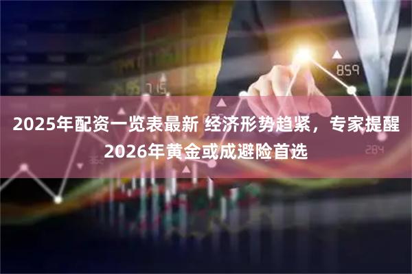 2025年配资一览表最新 经济形势趋紧，专家提醒2026年黄金或成避险首选