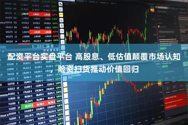 配资平台实盘平台 高股息、低估值颠覆市场认知，险资扫货推动价值回归