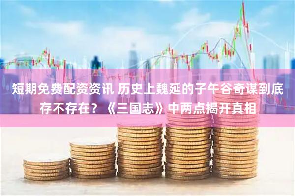 短期免费配资资讯 历史上魏延的子午谷奇谋到底存不存在？《三国志》中两点揭开真相