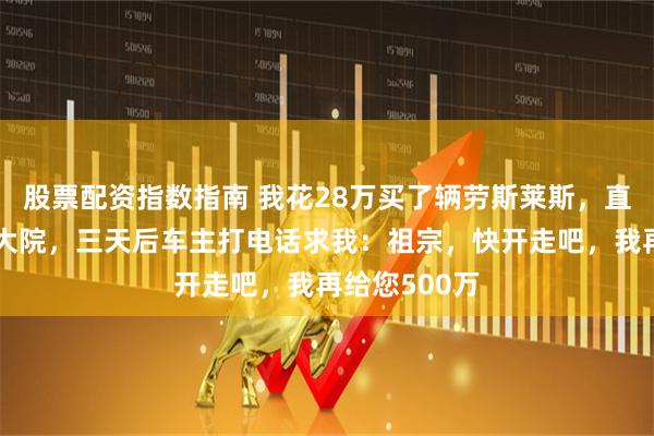 股票配资指数指南 我花28万买了辆劳斯莱斯，直接停在部队大院，三天后车主打电话求我：祖宗，快开走吧，我再给您500万