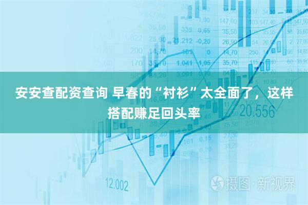 安安查配资查询 早春的“衬衫”太全面了，这样搭配赚足回头率