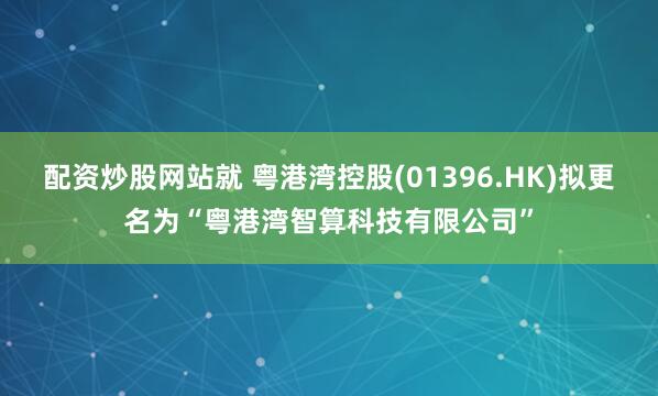 配资炒股网站就 粤港湾控股(01396.HK)拟更名为“粤港湾智算科技有限公司”