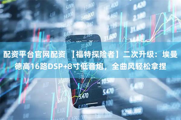 配资平台官网配资 【福特探险者】二次升级：埃曼德高16路DSP+8寸低音炮，全曲风轻松拿捏