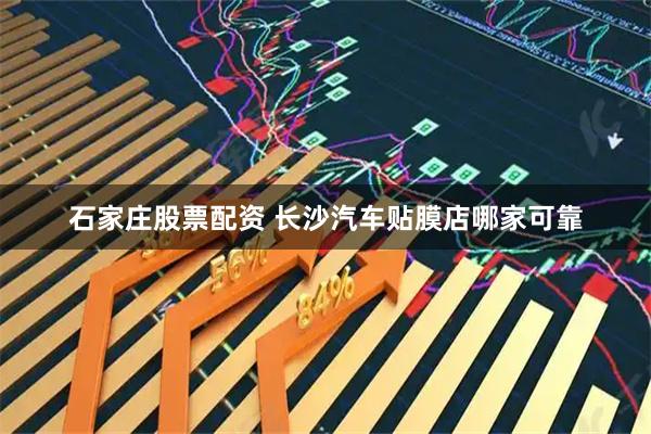 石家庄股票配资 长沙汽车贴膜店哪家可靠