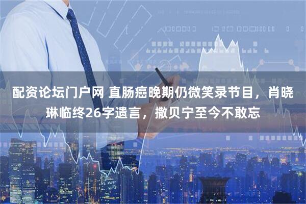 配资论坛门户网 直肠癌晚期仍微笑录节目，肖晓琳临终26字遗言，撒贝宁至今不敢忘