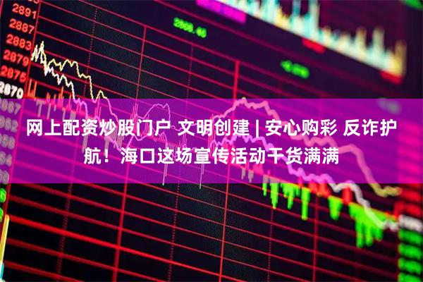 网上配资炒股门户 文明创建 | 安心购彩 反诈护航！海口这场宣传活动干货满满