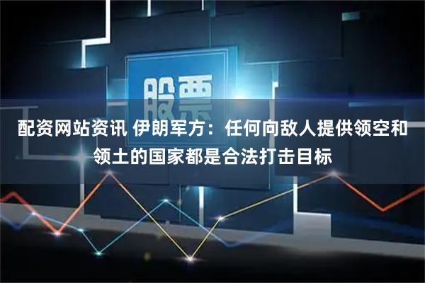 配资网站资讯 伊朗军方：任何向敌人提供领空和领土的国家都是合法打击目标