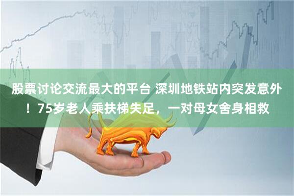 股票讨论交流最大的平台 深圳地铁站内突发意外！75岁老人乘扶梯失足，一对母女舍身相救